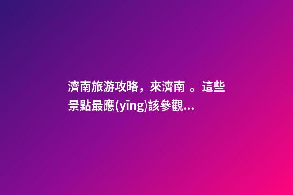 濟南旅游攻略，來濟南。這些景點最應(yīng)該參觀。